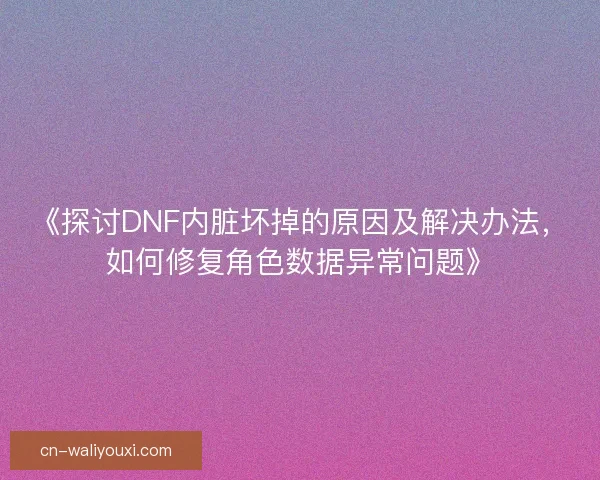 《探讨DNF内脏坏掉的原因及解决办法，如何修复角色数据异常问题》