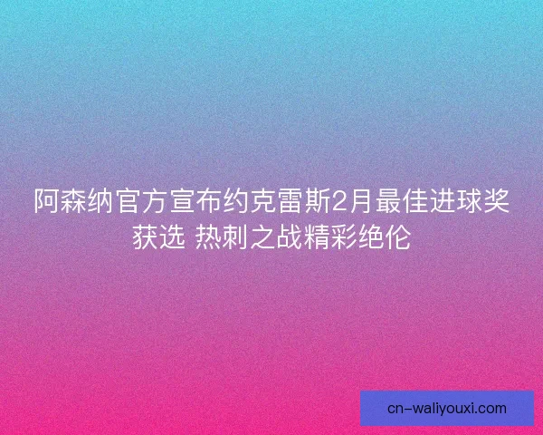 阿森纳官方宣布约克雷斯2月最佳进球奖获选 热刺之战精彩绝伦