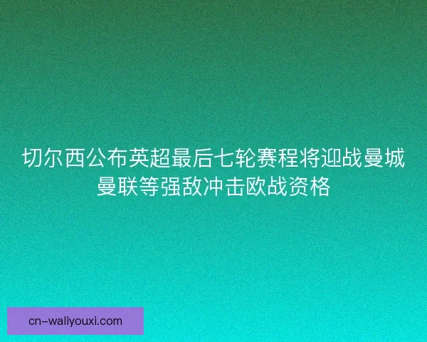 切尔西公布英超最后七轮赛程将迎战曼城曼联等强敌冲击欧战资格