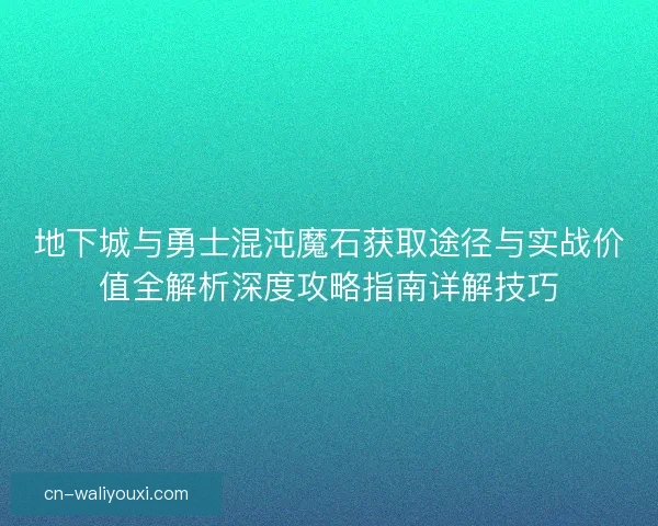地下城与勇士混沌魔石获取途径与实战价值全解析深度攻略指南详解技巧