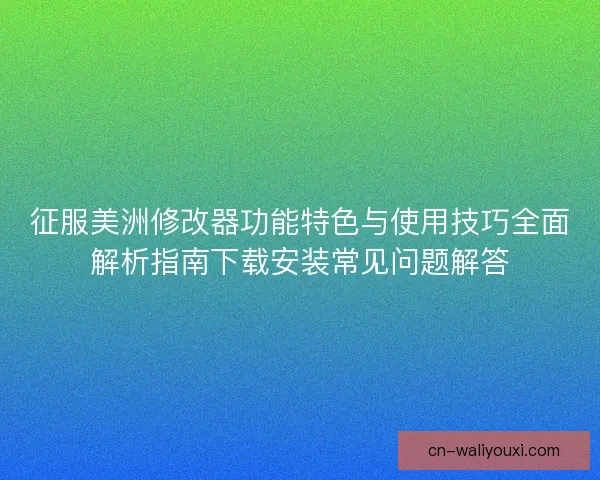 征服美洲修改器功能特色与使用技巧全面解析指南下载安装常见问题解答