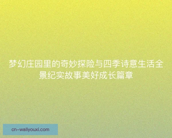 梦幻庄园里的奇妙探险与四季诗意生活全景纪实故事美好成长篇章