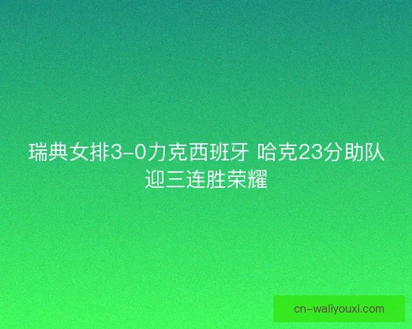 瑞典女排3-0力克西班牙 哈克23分助队迎三连胜荣耀