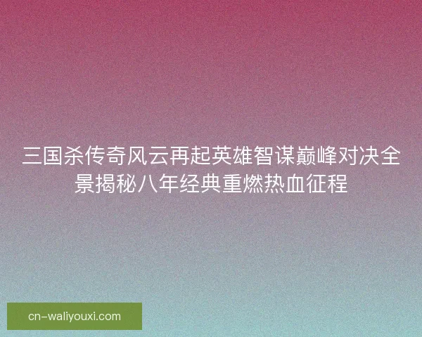 三国杀传奇风云再起英雄智谋巅峰对决全景揭秘八年经典重燃热血征程