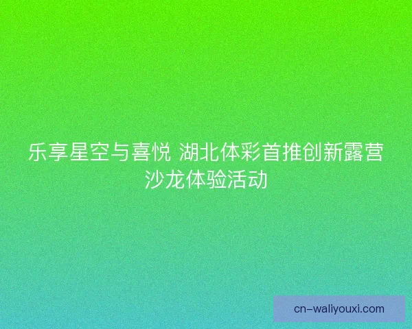 乐享星空与喜悦 湖北体彩首推创新露营沙龙体验活动
