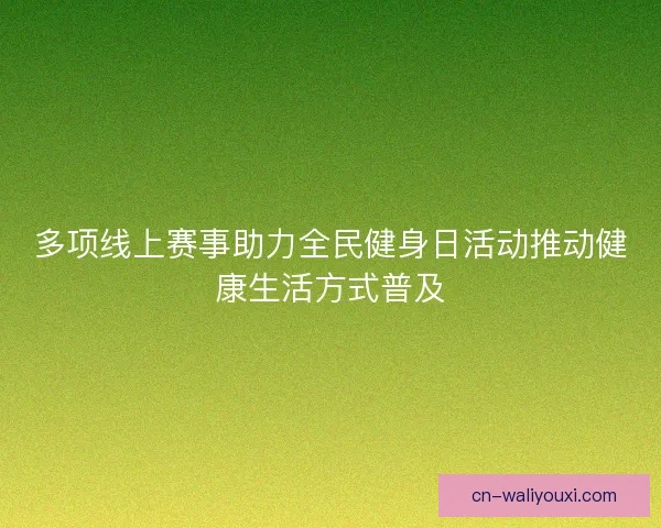 多项线上赛事助力全民健身日活动推动健康生活方式普及