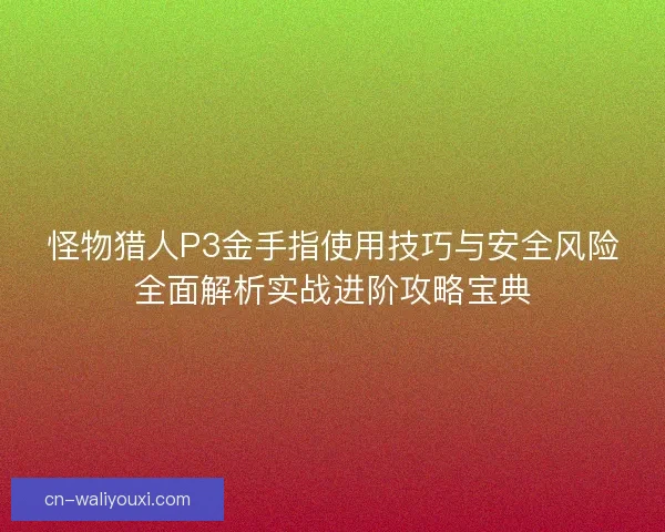 怪物猎人P3金手指使用技巧与安全风险全面解析实战进阶攻略宝典
