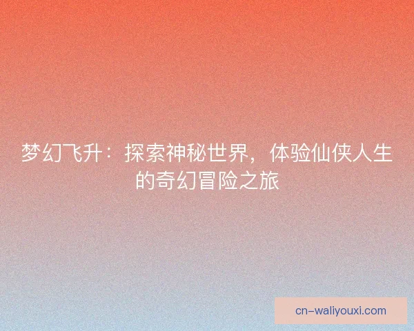 梦幻飞升：探索神秘世界，体验仙侠人生的奇幻冒险之旅