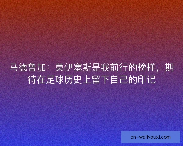 马德鲁加:莫伊塞斯是我前行的榜样,期待在足球历史上留下自己的印记 马德鲁加:莫伊塞斯是我前行的榜样,期待在足球历史上留下自己的印记