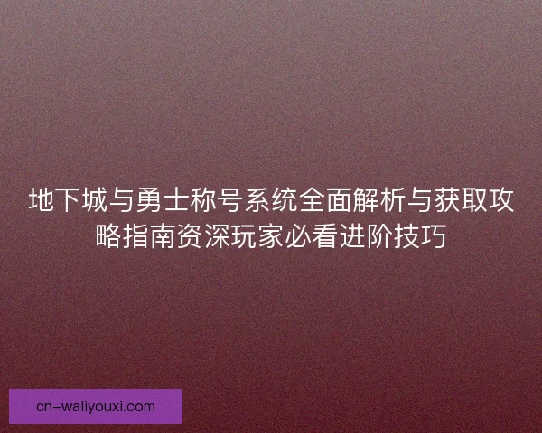 地下城与勇士称号系统全面解析与获取攻略指南资深玩家必看进阶技巧 地下城与勇士称号系统全面解析与获取攻略指南资深玩家必看进阶技巧