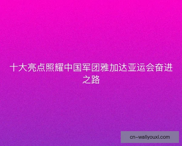 十大亮点照耀中国军团雅加达亚运会奋进之路 十大亮点照耀中国军团雅加达亚运会奋进之路