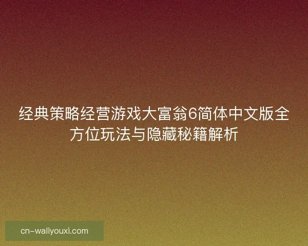 经典策略经营游戏大富翁6简体中文版全方位玩法与隐藏秘籍解析 经典策略经营游戏大富翁6简体中文版全方位玩法与隐藏秘籍解析